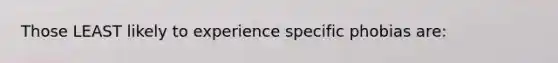 Those LEAST likely to experience specific phobias are: