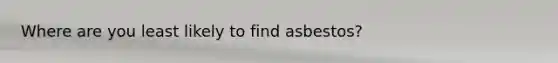 Where are you least likely to find asbestos?