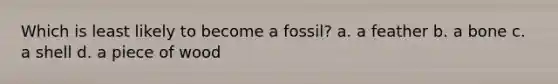 Which is least likely to become a fossil? a. a feather b. a bone c. a shell d. a piece of wood