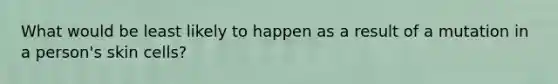 What would be least likely to happen as a result of a mutation in a person's skin cells?