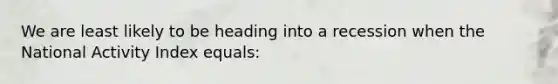 We are least likely to be heading into a recession when the National Activity Index equals: