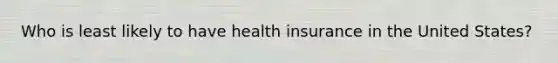 Who is least likely to have health insurance in the United States?