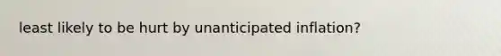 least likely to be hurt by unanticipated inflation?