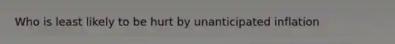 Who is least likely to be hurt by unanticipated inflation