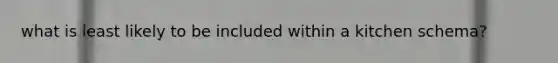 what is least likely to be included within a kitchen schema?