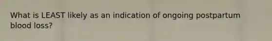 What is LEAST likely as an indication of ongoing postpartum blood​ loss?