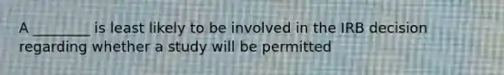 A ________ is least likely to be involved in the IRB decision regarding whether a study will be permitted