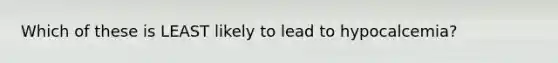 Which of these is LEAST likely to lead to hypocalcemia?