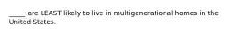 _____ are LEAST likely to live in multigenerational homes in the United States.