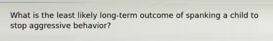 What is the least likely long-term outcome of spanking a child to stop aggressive behavior?