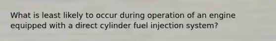 What is least likely to occur during operation of an engine equipped with a direct cylinder fuel injection system?