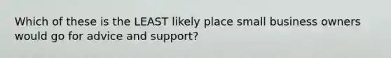 Which of these is the LEAST likely place small business owners would go for advice and​ support?