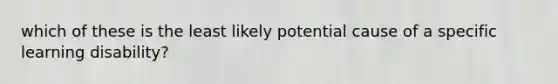 which of these is the least likely potential cause of a specific learning disability?