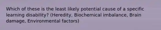 Which of these is the least likely potential cause of a specific learning disability? (Heredity, Biochemical imbalance, Brain damage, Environmental factors)