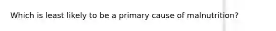 Which is least likely to be a primary cause of malnutrition?