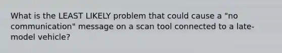 What is the LEAST LIKELY problem that could cause a "no communication" message on a scan tool connected to a late-model vehicle?