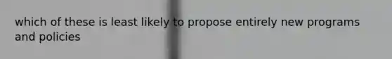 which of these is least likely to propose entirely new programs and policies