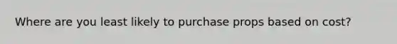 Where are you least likely to purchase props based on cost?