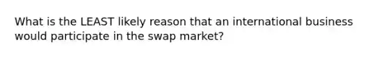 What is the LEAST likely reason that an international business would participate in the swap market?