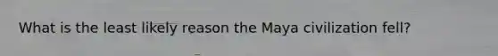 What is the least likely reason the Maya civilization fell?