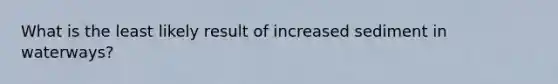 What is the least likely result of increased sediment in waterways?