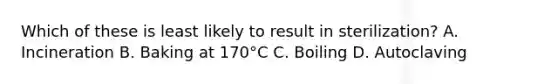 Which of these is least likely to result in sterilization? A. Incineration B. Baking at 170°C C. Boiling D. Autoclaving