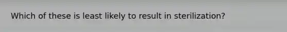 Which of these is least likely to result in sterilization?