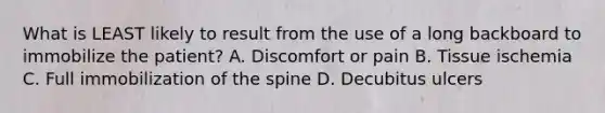 What is LEAST likely to result from the use of a long backboard to immobilize the​ patient? A. Discomfort or pain B. Tissue ischemia C. Full immobilization of the spine D. Decubitus ulcers