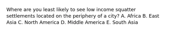 Where are you least likely to see low income squatter settlements located on the periphery of a city? A. Africa B. East Asia C. North America D. Middle America E. South Asia