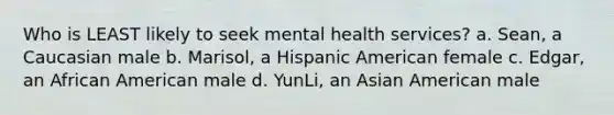 Who is LEAST likely to seek mental health services? a. Sean, a Caucasian male b. Marisol, a Hispanic American female c. Edgar, an African American male d. YunLi, an Asian American male