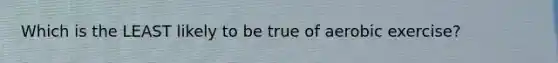 Which is the LEAST likely to be true of aerobic exercise?