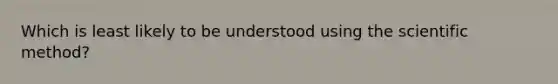 Which is least likely to be understood using the scientific method?