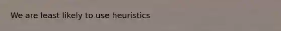 We are least likely to use heuristics