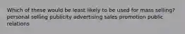 Which of these would be least likely to be used for mass selling? personal selling publicity advertising sales promotion public relations