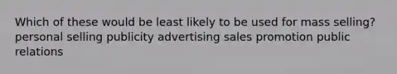 Which of these would be least likely to be used for mass selling? personal selling publicity advertising sales promotion public relations