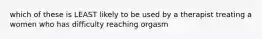 which of these is LEAST likely to be used by a therapist treating a women who has difficulty reaching orgasm