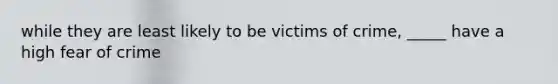 while they are least likely to be victims of crime, _____ have a high fear of crime