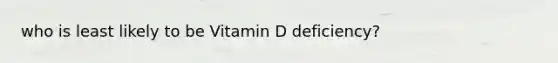 who is least likely to be Vitamin D deficiency?