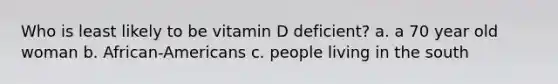 Who is least likely to be vitamin D deficient? a. a 70 year old woman b. African-Americans c. people living in the south