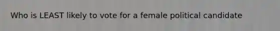 Who is LEAST likely to vote for a female political candidate