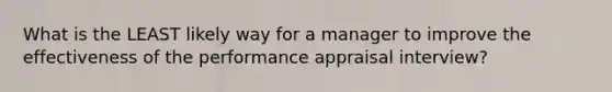 What is the LEAST likely way for a manager to improve the effectiveness of the performance appraisal interview?