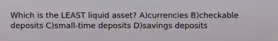 Which is the LEAST liquid asset? A)currencies B)checkable deposits C)small-time deposits D)savings deposits