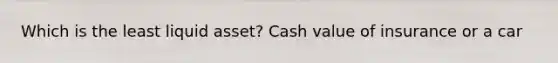 Which is the least liquid asset? Cash value of insurance or a car