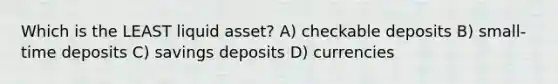 Which is the LEAST liquid asset? A) checkable deposits B) small-time deposits C) savings deposits D) currencies