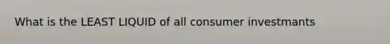 What is the LEAST LIQUID of all consumer investmants