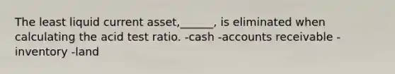 The least liquid current asset,______, is eliminated when calculating the acid test ratio. -cash -accounts receivable -inventory -land