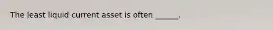 The least liquid current asset is often ______.