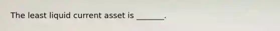 The least liquid current asset is _______.