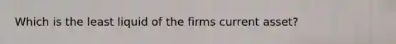 Which is the least liquid of the firms current asset?