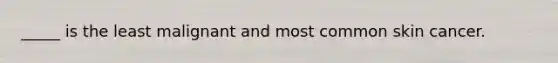 _____ is the least malignant and most common skin cancer.